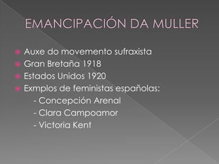  Auxe do movemento sufraxista
 Gran Bretaña 1918
 Estados Unidos 1920
 Exmplos de feministas españolas:
     - Concepción Arenal
     - Clara Campoamor
     - Victoria Kent
 