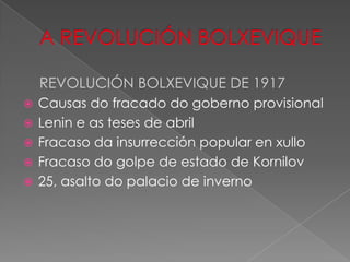 REVOLUCIÓN BOLXEVIQUE DE 1917
   Causas do fracado do goberno provisional
   Lenin e as teses de abril
   Fracaso da insurrección popular en xullo
   Fracaso do golpe de estado de Kornilov
   25, asalto do palacio de inverno
 