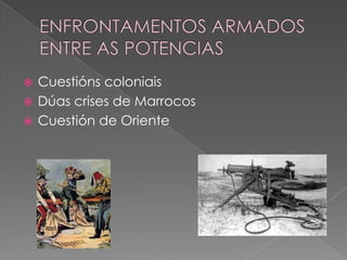  Cuestións coloniais
 Dúas crises de Marrocos
 Cuestión de Oriente
 