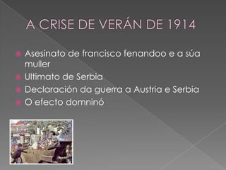  Asesinato de francisco fenandoo e a súa
  muller
 Ultimato de Serbia
 Declaración da guerra a Austria e Serbia
 O efecto domninó
 
