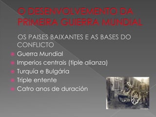 OS PAISES BAIXANTES E AS BASES DO
    CONFLICTO
   Guerra Mundial
   Imperios centrais (tiple alianza)
   Turquía e Bulgária
   Triple entente
   Catro anos de duración
 