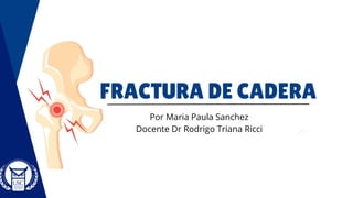 Por Maria Paula Sanchez
Docente Dr Rodrigo Triana Ricci
FRACTURA DE CADERA
 