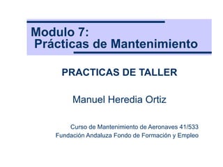 Modulo 7:   Prácticas de Mantenimiento PRACTICAS DE TALLER Manuel Heredia Ortiz Curso de Mantenimiento de Aeronaves 41/533 Fundación Andaluza Fondo de Formación y Empleo 