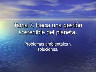 Tema 7. Hacia una gestión sostenible del planeta. Problemas ambientales y soluciones. 