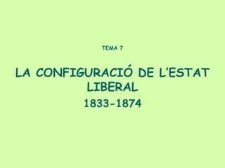 TEMA 7




LA CONFIGURACIÓ DE L’ESTAT
         LIBERAL
         1833-1874
 