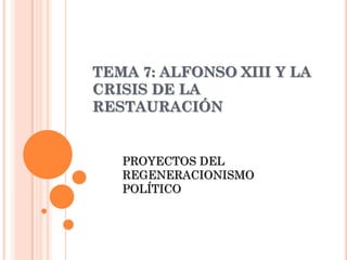 TEMA 7: ALFONSO XIII Y LA
CRISIS DE LA
RESTAURACIÓN


   PROYECTOS DEL
   REGENERACIONISMO
   POLÍTICO
 