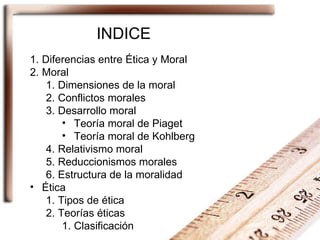 INDICE <ul><li>Diferencias entre Ética y Moral </li></ul><ul><li>Moral </li></ul><ul><ul><li>Dimensiones de la moral </li>...