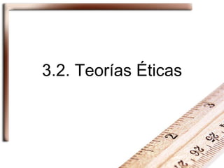 3.2. Teorías Éticas 