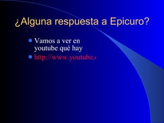¿Alguna respuesta a Epicuro? Vamos a ver en youtube qué hay http://www.youtube.com/watch?v=ZJ7a48pozQY   