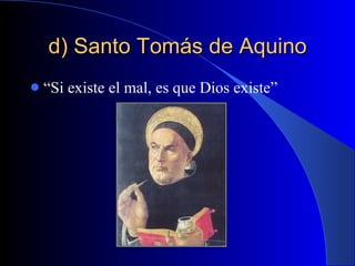 d) Santo Tomás de Aquino “ Si existe el mal, es que Dios existe” 