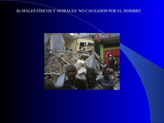 B) MALES FÍSICOS Y MORALES  NO CAUSADOS POR EL HOMBRE 