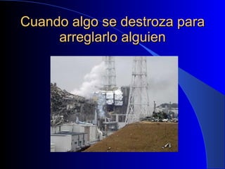 Cuando algo se destroza para arreglarlo alguien 