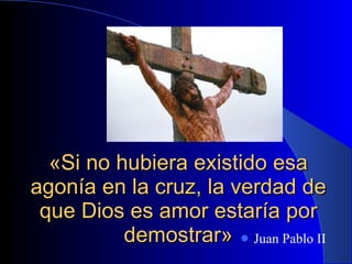 «Si no hubiera existido esa agonía en la cruz, la verdad de que Dios es amor estaría por demostrar» Juan Pablo II 