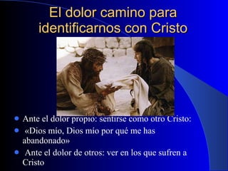 El dolor camino para identificarnos con Cristo Ante el dolor propio: sentirse como otro Cristo: «Dios mío, Dios mío por qué me has abandonado» Ante el dolor de otros: ver en los que sufren a Cristo 