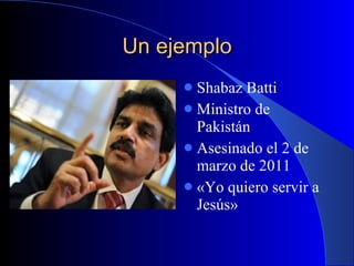 Un ejemplo Shabaz Batti Ministro de Pakistán Asesinado el 2 de marzo de 2011 «Yo quiero servir a Jesús» 
