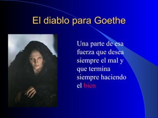 El diablo para Goethe Una parte de esa fuerza que desea siempre el mal y que termina siempre haciendo el  bien 