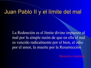 Juan Pablo II y el límite del mal La Redención es el límite divino impuesto al mal por la simple razón de que en ella el mal es vencido radicalmente por el bien, el odio por el amor, la muerte por la Resurrección Memoria e identidad 