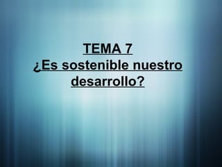 TEMA 7 ¿Es sostenible nuestro desarrollo? 