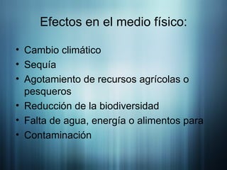 Efectos en el medio físico: Cambio climático Sequía  Agotamiento de recursos agrícolas o pesqueros  Reducción de la biodiversidad Falta de agua, energía o alimentos para  Contaminación 