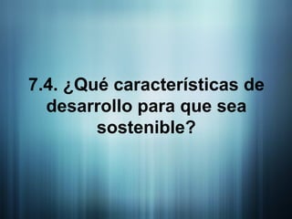 7.4. ¿Qué características de desarrollo para que sea sostenible? 
