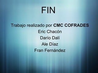 FIN Trabajo realizado por  CMC COFRADES Eric Chacón Darío Dalí Ale Díaz Fran Fernández 