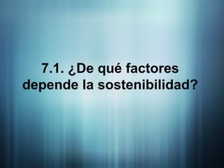 7.1. ¿De qué factores depende la sostenibilidad? 
