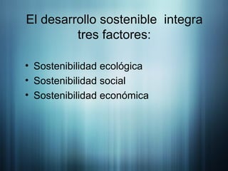 El desarrollo sostenible  integra tres factores: Sostenibilidad ecológica Sostenibilidad social Sostenibilidad económica 