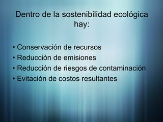 Dentro de la sostenibilidad ecológica hay: • Conservación de recursos • Reducción de emisiones • Reducción de riesgos de contaminación • Evitación de costos resultantes 