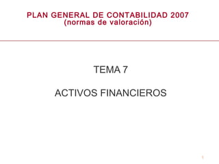 1
PLAN GENERAL DE CONTABILIDAD 2007
(normas de valoración)
TEMA 7
ACTIVOS FINANCIEROS
 
