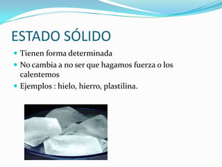 ESTADO SÓLIDOTienen forma determinadaNo cambia a no ser que hagamos fuerza o los calentemosEjemplos : hielo, hierro, plastilina.