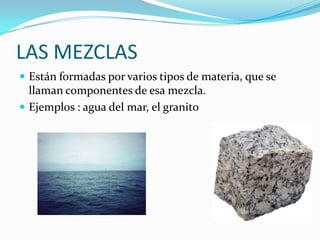 LAS MEZCLASEstán formadas por varios tipos de materia, que se llaman componentes de esa mezcla.Ejemplos : agua del mar, el granito
