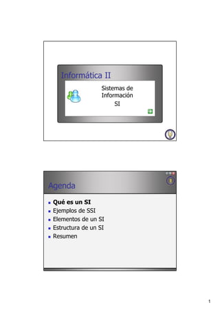 Informática II
                   Sistemas de
                   Información
                        SI




Agenda
 Qué es un SI
 Ejemplos de SSI
 Elementos de un SI
 Estructura de un SI
 Resumen




                                 1
 