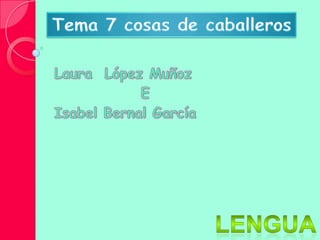 Tema 7 cosas de caballeros Laura  López Muñoz                E Isabel Bernal García Lengua 