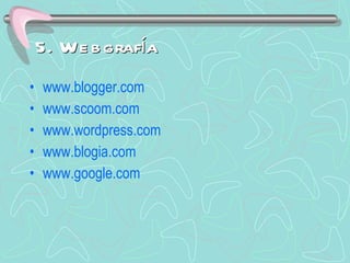5. Webgrafía   www.blogger.com www.scoom.com www.wordpress.com www.blogia.com www.google.com 