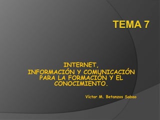 Tema 7 INTERNET,  INFORMACIÓN Y COMUNICACIÓN PARA LA FORMACIÓN Y EL CONOCIMIENTO. Víctor M. Betanzos Sabao 