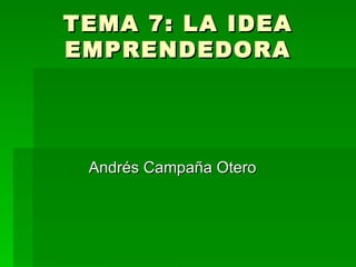 TEMA 7: LA IDEA EMPRENDEDORA Andrés Campaña Otero 