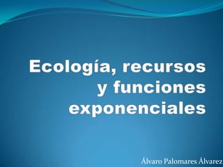 Ecología, recursos y funciones exponenciales Álvaro Palomares Álvarez 