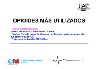 OPIOIDES MÁS UTILIZADOS
• FENTANILO (Durogesic®)
• 80-100 veces mas potente que la morfina
• Parches Transdérmicos de liberación prolongada, inicio de acción a las
12h (cambio cada 72h)
• Preparaciones bucales 200-1600µgr
 