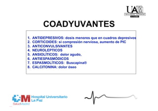 COADYUVANTES
1.    ANTIDEPRESIVOS: dosis menores que en cuadros depresivos
2.    CORTICOIDES: si compresión nerviosa, aumento de PIC
3.    ANTICONVULSIVANTES
4.    NEUROLEPTICOS
5.    ANSIOLÍTICOS: dolor agudo,
6.    ANTIESPASMÓDICOS
7.    ESPASMOLÍTICOS: Buscapina®
8.    CALCITONINA: dolor óseo
 