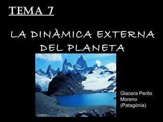 Tema 7 LA DINÀMICA EXTERNA DEL PLANETA Glacera Perito Moreno (Patagònia) 