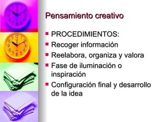 Pensamiento creativo

   PROCEDIMIENTOS:
   Recoger información
   Reelabora, organiza y valora
   Fase de iluminación o
    inspiración
   Configuración final y desarrollo
    de la idea
 