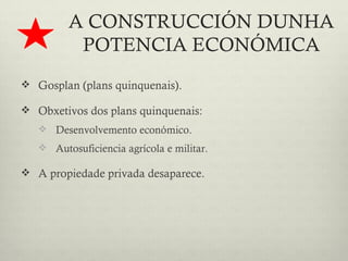 A CONSTRUCCIÓN DUNHA
          POTENCIA ECONÓMICA
 Gosplan (plans quinquenais).

 Obxetivos dos plans quinquenais:
    Desenvolvemento económico.
    Autosuficiencia agrícola e militar.

 A propiedade privada desaparece.
 