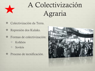 A Colectivización
                   Agraria
 Colectivización da Terra.

 Represión dos Kulaks.

 Formas de colectivización:
    Kolkhós
    Sovkós

 Proceso de tecnificación.
 