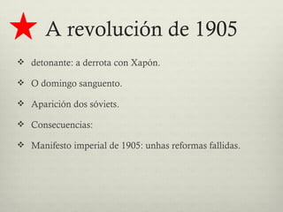 A revolución de 1905
 detonante: a derrota con Xapón.

 O domingo sanguento.

 Aparición dos sóviets.

 Consecuencias:

 Manifesto imperial de 1905: unhas reformas fallidas.
 