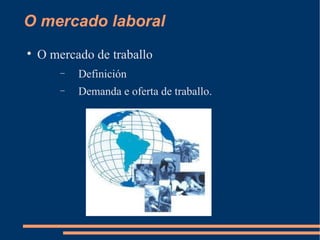 O mercado laboral

    O mercado de traballo
        −   Definición
        −   Demanda e oferta de traballo.
 