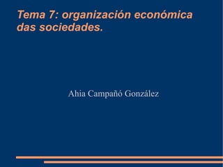 Tema 7: organización económica
das sociedades.




        Ahia Campañó González
 