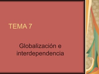 TEMA 7

   Globalización e
  interdependencia
 