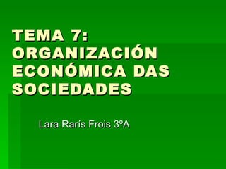 TEMA 7:
ORGANIZACIÓN
ECONÓMICA DAS
SOCIEDADES

  Lara Rarís Frois 3ºA
 