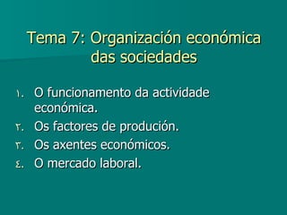 Tema 7: Organización económica
             das sociedades

1. O funcionamento da actividade
   económica.
2. Os factores de produción.
3. Os axentes económicos.
4. O mercado laboral.
 