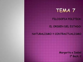 FILOSOFIA POLITICA:

          EL ORIGEN DEL ESTADO:

NATURALISMO Y CONTRACTUALISMO




                Margarita e Isabel
                        1º Bach. C
 